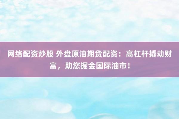 网络配资炒股 外盘原油期货配资:高杠杆撬动财富,助您掘金国际油市!