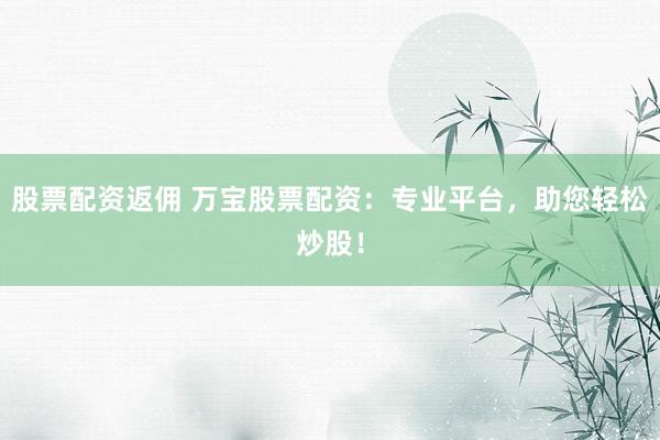 股票配资返佣 万宝股票配资:专业平台,助您轻松炒股!