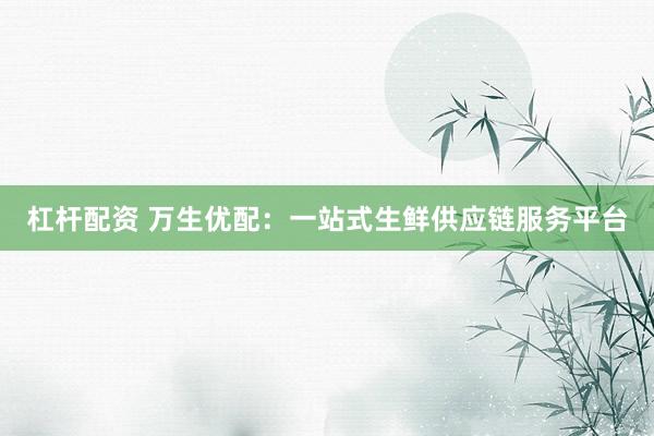 杠杆配资 万生优配:一站式生鲜供应链服务平台