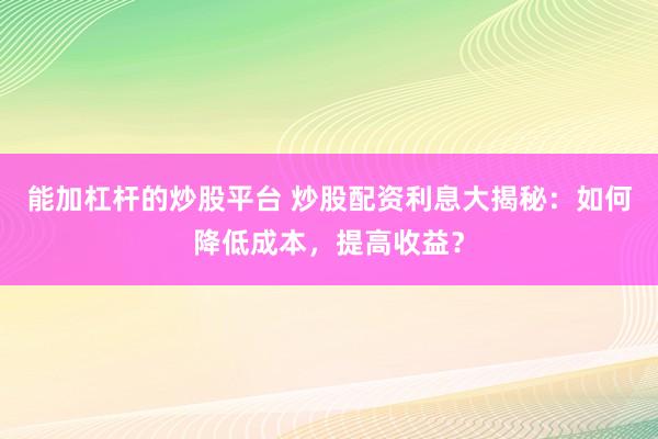 能加杠杆的炒股平台 炒股配资利息大揭秘:如何降低成本,提高收益?