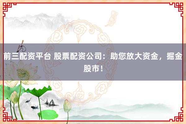 前三配资平台 股票配资公司:助您放大资金,掘金股市!