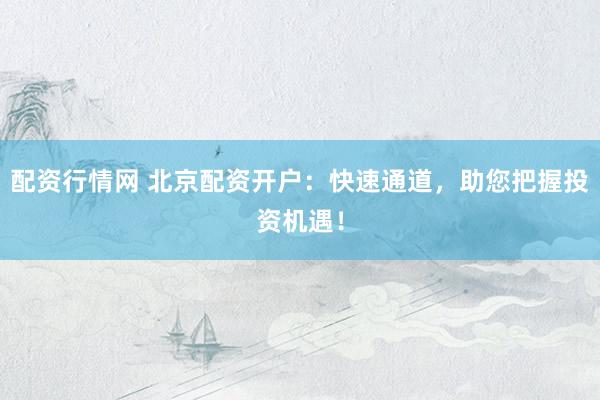 配资行情网 北京配资开户:快速通道,助您把握投资机遇!