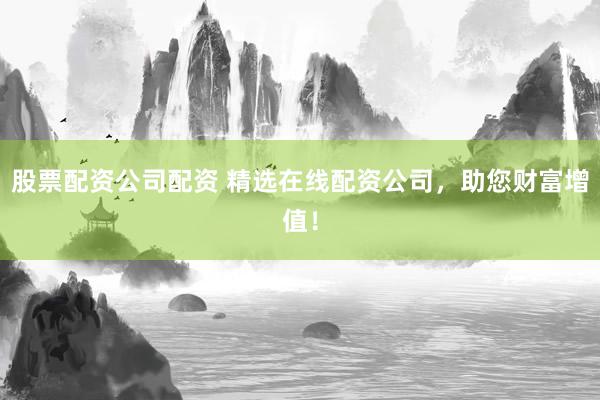股票配资公司配资 精选在线配资公司，助您财富增值！
