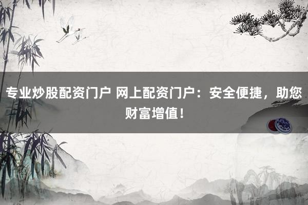 专业炒股配资门户 网上配资门户：安全便捷，助您财富增值！