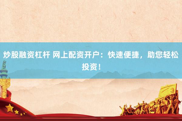 炒股融资杠杆 网上配资开户:快速便捷,助您轻松投资!