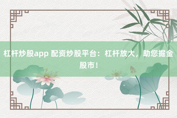 杠杆炒股app 配资炒股平台：杠杆放大，助您掘金股市！