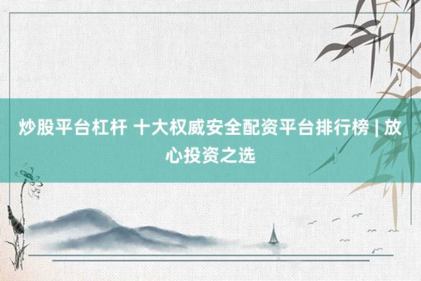 炒股平台杠杆 十大权威安全配资平台排行榜 | 放心投资之选