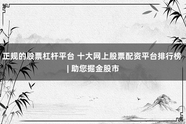 正规的股票杠杆平台 十大网上股票配资平台排行榜 | 助您掘金股市