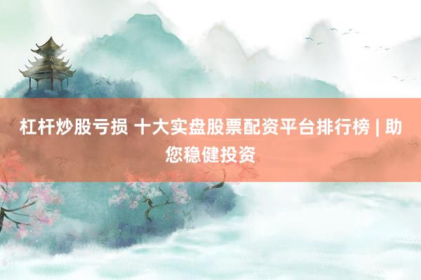 杠杆炒股亏损 十大实盘股票配资平台排行榜 | 助您稳健投资