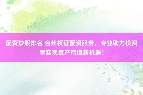 配资炒股排名 台州权证配资服务，专业助力投资者实现资产增值新机遇！