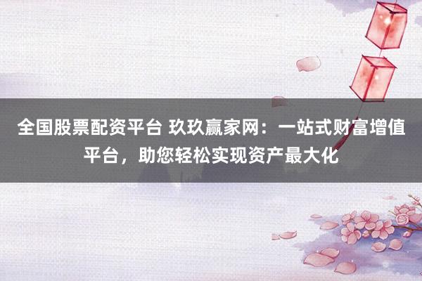 全国股票配资平台 玖玖赢家网：一站式财富增值平台，助您轻松实现资产最大化