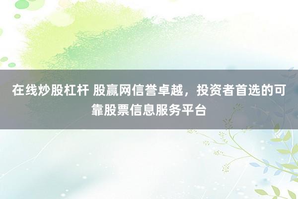 在线炒股杠杆 股赢网信誉卓越，投资者首选的可靠股票信息服务平台