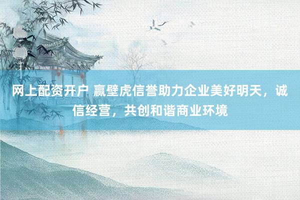 网上配资开户 赢壁虎信誉助力企业美好明天,诚信经营,共创和谐商业环境