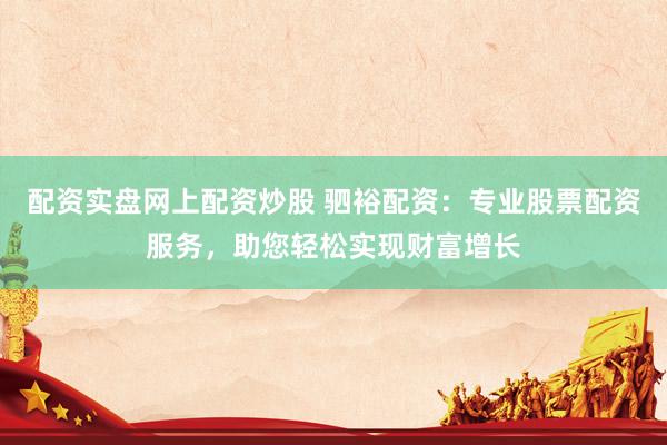 配资实盘网上配资炒股 驷裕配资：专业股票配资服务，助您轻松实现财富增长