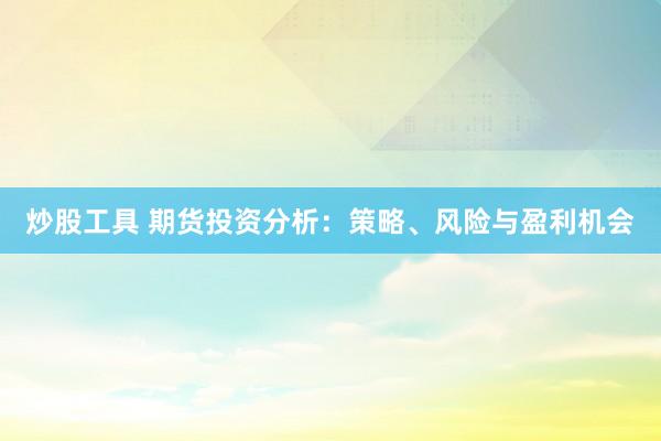 炒股工具 期货投资分析：策略、风险与盈利机会