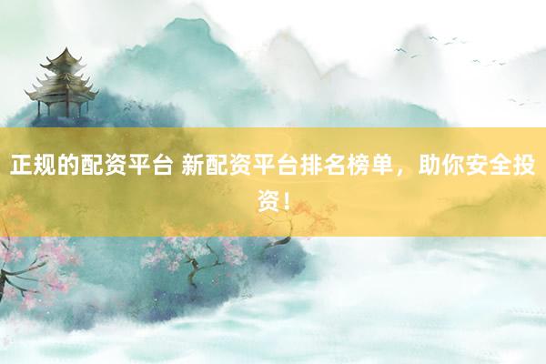 正规的配资平台 新配资平台排名榜单,助你安全投资!
