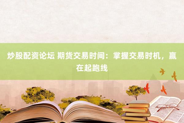炒股配资论坛 期货交易时间：掌握交易时机，赢在起跑线