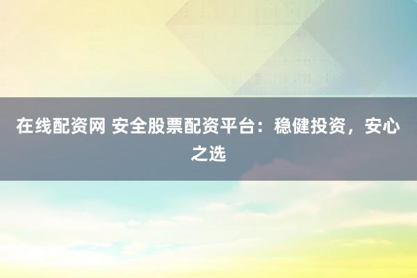 在线配资网 安全股票配资平台：稳健投资，安心之选