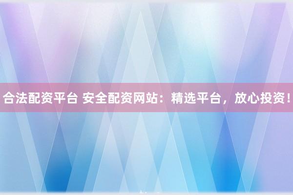 合法配资平台 安全配资网站：精选平台，放心投资！
