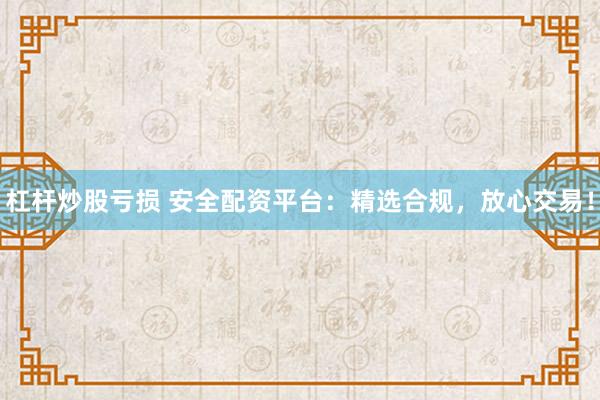 杠杆炒股亏损 安全配资平台:精选合规,放心交易!