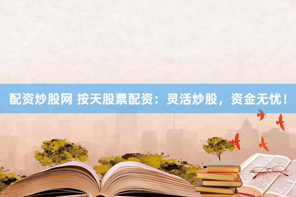 配资炒股网 按天股票配资：灵活炒股，资金无忧！