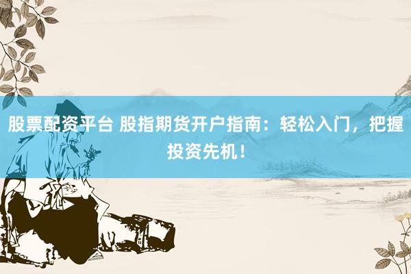 股票配资平台 股指期货开户指南：轻松入门，把握投资先机！