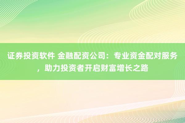 证券投资软件 金融配资公司：专业资金配对服务，助力投资者开启财富增长之路