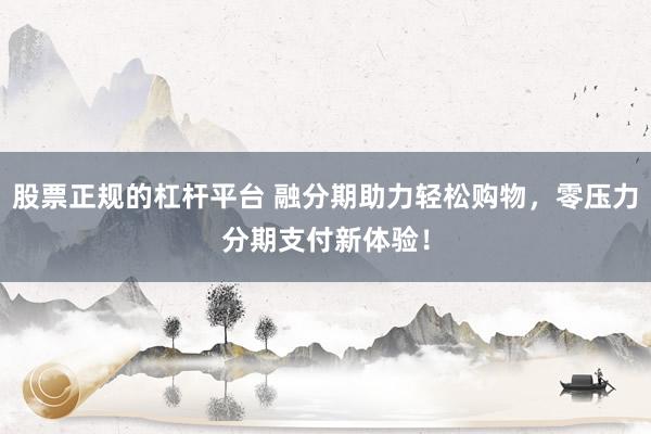 股票正规的杠杆平台 融分期助力轻松购物，零压力分期支付新体验！