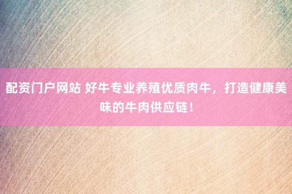 配资门户网站 好牛专业养殖优质肉牛，打造健康美味的牛肉供应链！