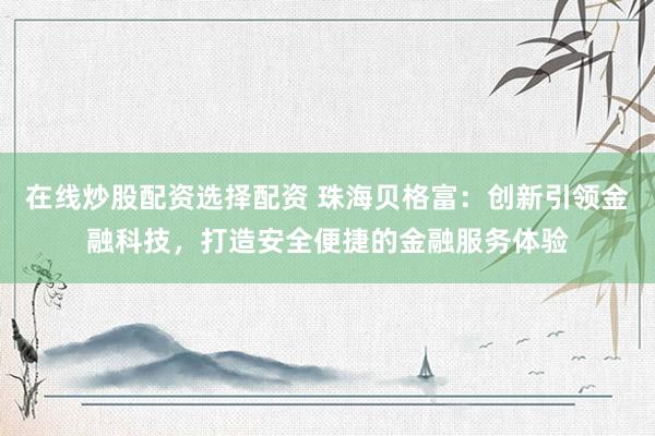 在线炒股配资选择配资 珠海贝格富：创新引领金融科技，打造安全便捷的金融服务体验