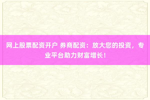 网上股票配资开户 券商配资：放大您的投资，专业平台助力财富增长！