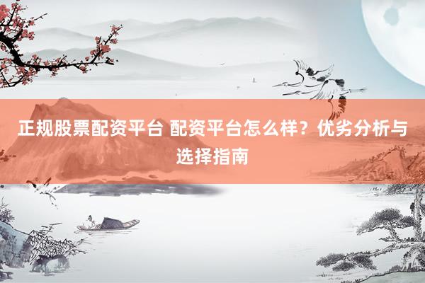 正规股票配资平台 配资平台怎么样？优劣分析与选择指南
