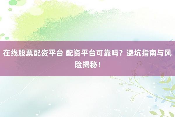 在线股票配资平台 配资平台可靠吗？避坑指南与风险揭秘！