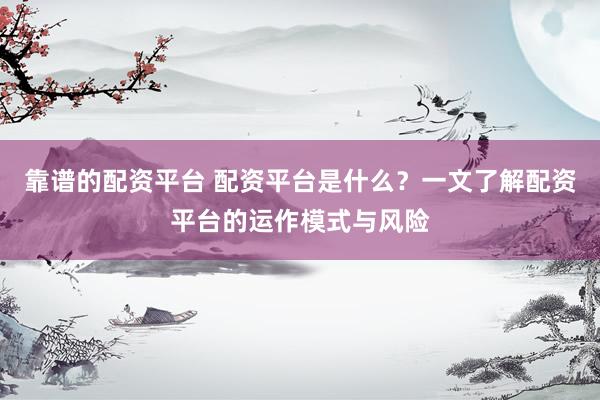 靠谱的配资平台 配资平台是什么？一文了解配资平台的运作模式与风险