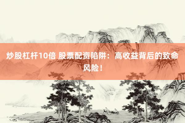炒股杠杆10倍 股票配资陷阱：高收益背后的致命风险！
