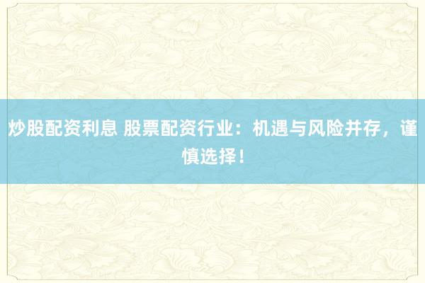 炒股配资利息 股票配资行业：机遇与风险并存，谨慎选择！