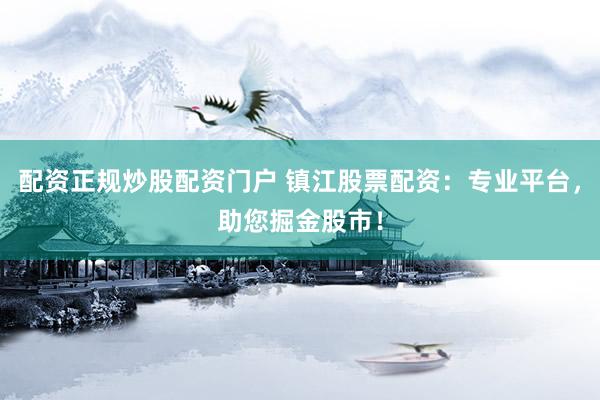 配资正规炒股配资门户 镇江股票配资：专业平台，助您掘金股市！