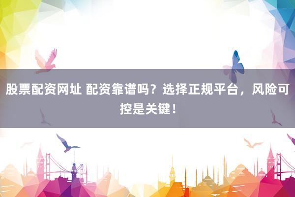 股票配资网址 配资靠谱吗？选择正规平台，风险可控是关键！