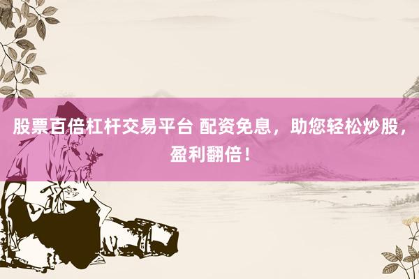 股票百倍杠杆交易平台 配资免息，助您轻松炒股，盈利翻倍！