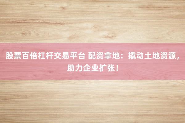 股票百倍杠杆交易平台 配资拿地：撬动土地资源，助力企业扩张！