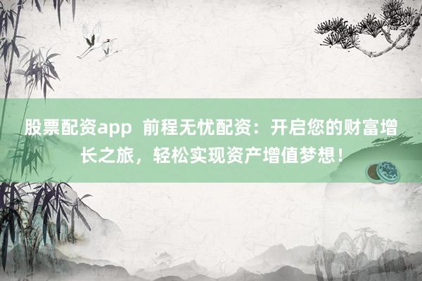 股票配资app  前程无忧配资：开启您的财富增长之旅，轻松实现资产增值梦想！