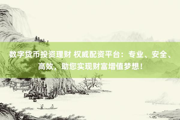 数字货币投资理财 权威配资平台：专业、安全、高效，助您实现财富增值梦想！