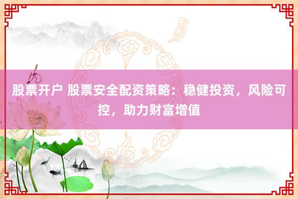 股票开户 股票安全配资策略：稳健投资，风险可控，助力财富增值