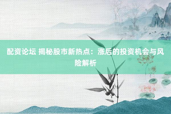 配资论坛 揭秘股市新热点：涨后的投资机会与风险解析