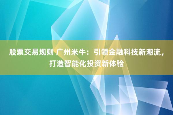 股票交易规则 广州米牛:引领金融科技新潮流,打造智能化投资新体验