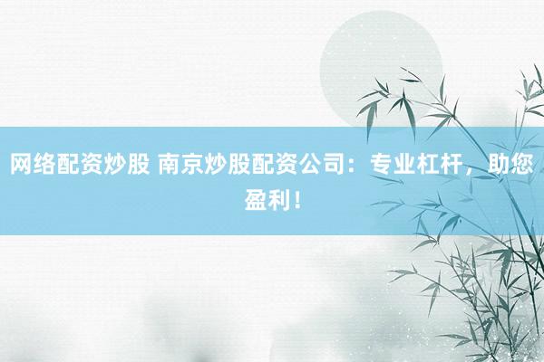 网络配资炒股 南京炒股配资公司：专业杠杆，助您盈利！