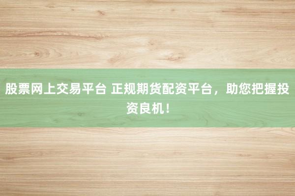 股票网上交易平台 正规期货配资平台，助您把握投资良机！