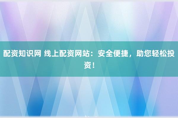配资知识网 线上配资网站：安全便捷，助您轻松投资！