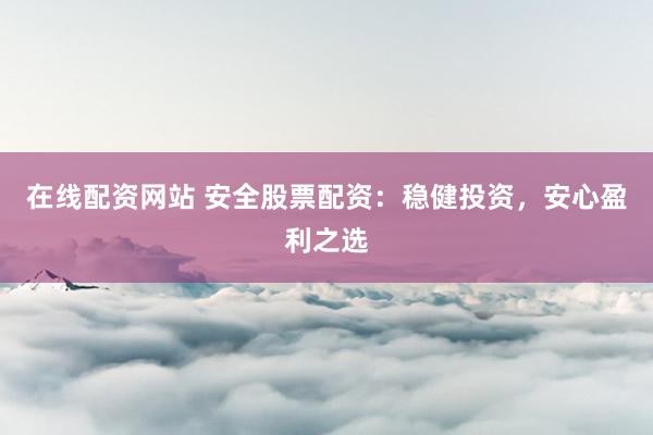 在线配资网站 安全股票配资：稳健投资，安心盈利之选
