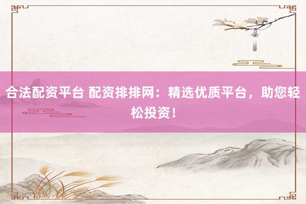合法配资平台 配资排排网：精选优质平台，助您轻松投资！